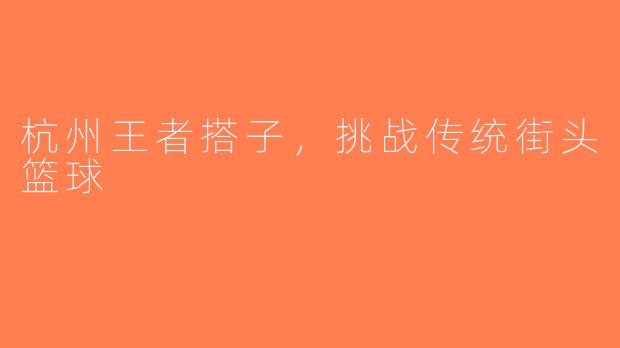 杭州王者搭子，挑战传统街头篮球