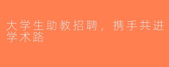 大学生助教招聘，携手共进学术路