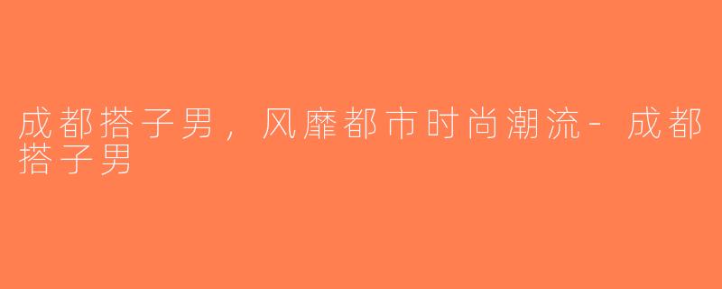 成都搭子男，风靡都市时尚潮流-成都搭子男