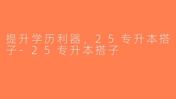 提升学历利器，25专升本搭子-25专升本搭子