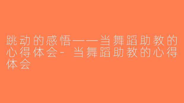 跳动的感悟——当舞蹈助教的心得体会-当舞蹈助教的心得体会
