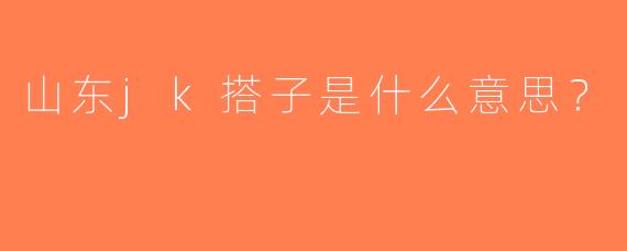 山东jk搭子是什么意思？