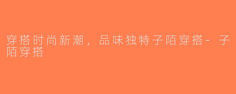 穿搭时尚新潮，品味独特子陌穿搭-子陌穿搭