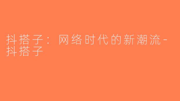 抖搭子：网络时代的新潮流-抖搭子
