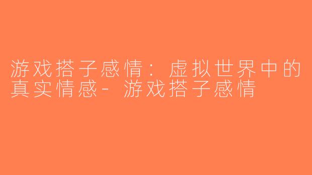 游戏搭子感情：虚拟世界中的真实情感-游戏搭子感情