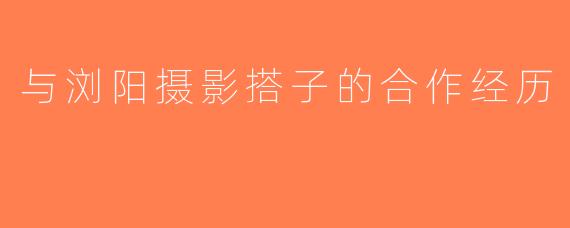 与浏阳摄影搭子的合作经历