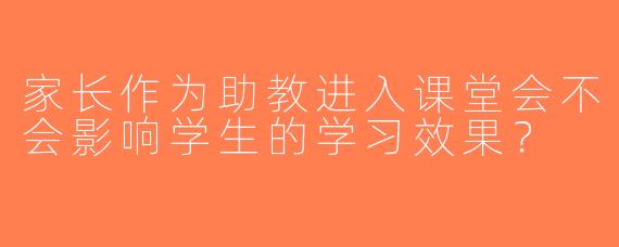 家长作为助教进入课堂会不会影响学生的学习效果？