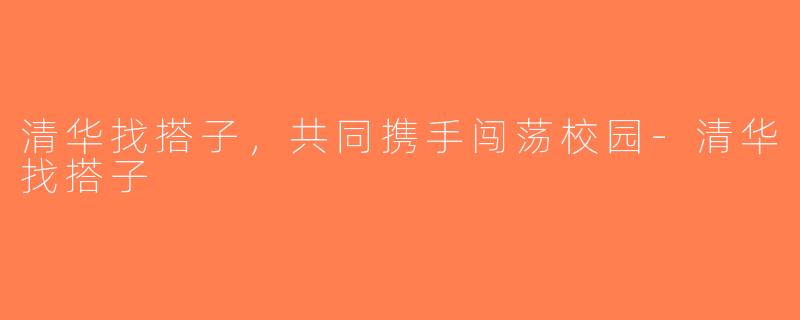 清华找搭子，共同携手闯荡校园-清华找搭子