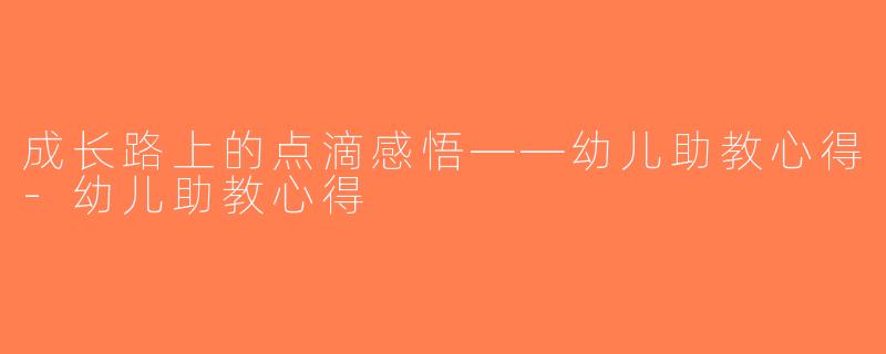 成长路上的点滴感悟——幼儿助教心得-幼儿助教心得