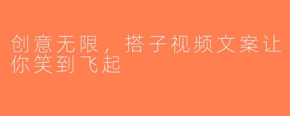 创意无限，搭子视频文案让你笑到飞起
