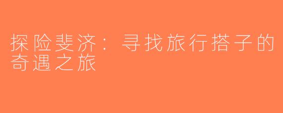 探险斐济：寻找旅行搭子的奇遇之旅