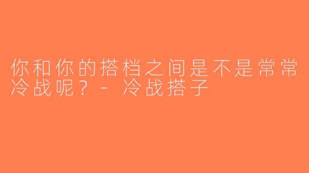 你和你的搭档之间是不是常常冷战呢？-冷战搭子