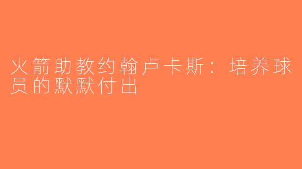 火箭助教约翰卢卡斯：培养球员的默默付出