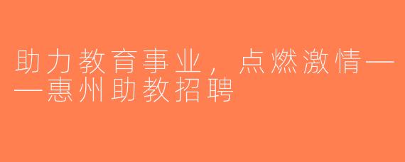 助力教育事业，点燃激情——惠州助教招聘
