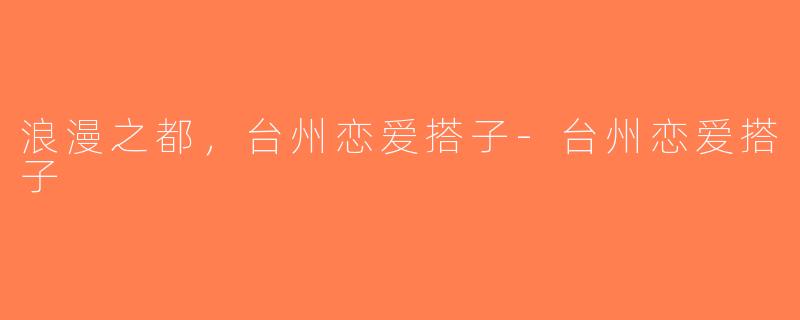 浪漫之都，台州恋爱搭子-台州恋爱搭子