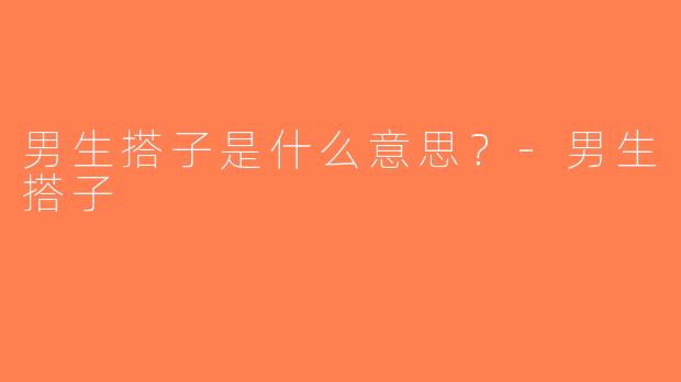 男生搭子是什么意思？-男生搭子