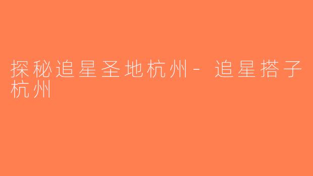 探秘追星圣地杭州-追星搭子杭州