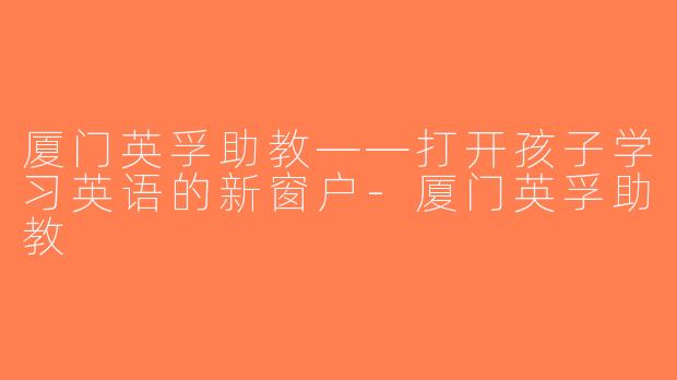厦门英孚助教——打开孩子学习英语的新窗户-厦门英孚助教