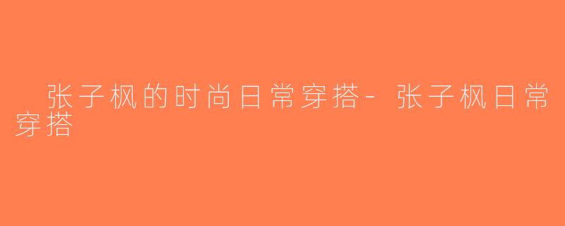  张子枫的时尚日常穿搭-张子枫日常穿搭