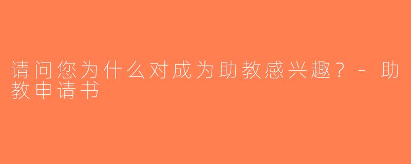 请问您为什么对成为助教感兴趣？-助教申请书