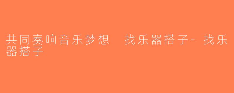 共同奏响音乐梦想 找乐器搭子-找乐器搭子