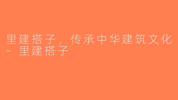 里建搭子，传承中华建筑文化-里建搭子