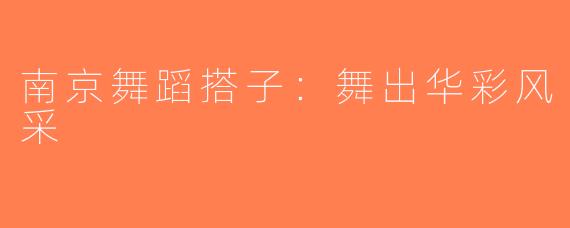 南京舞蹈搭子:舞出华彩风采