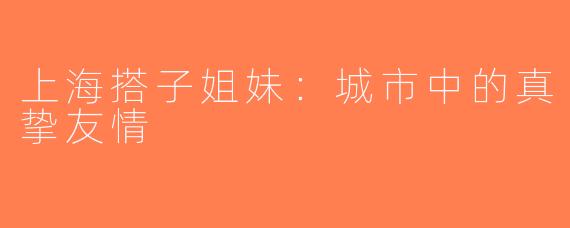 上海搭子姐妹：城市中的真挚友情