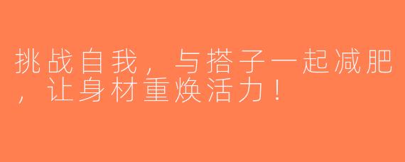 挑战自我，与搭子一起减肥，让身材重焕活力！