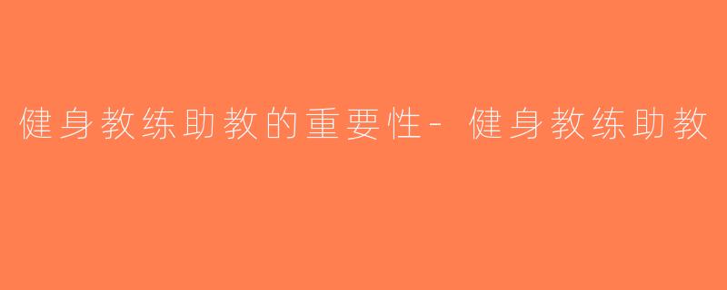 健身教练助教的重要性-健身教练助教