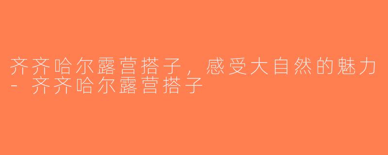 齐齐哈尔露营搭子，感受大自然的魅力-齐齐哈尔露营搭子