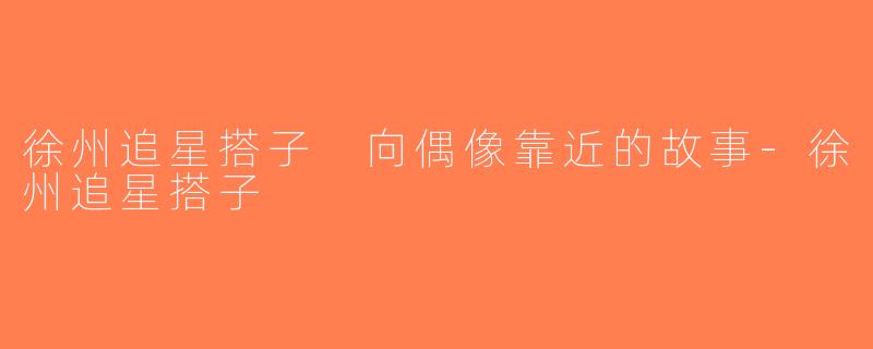 徐州追星搭子 向偶像靠近的故事-徐州追星搭子