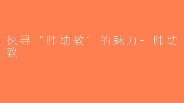 探寻“帅助教”的魅力-帅助教