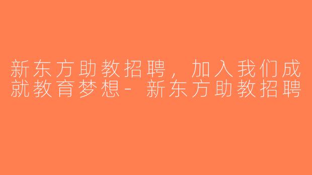 新东方助教招聘，加入我们成就教育梦想-新东方助教招聘