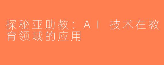 探秘亚助教：AI技术在教育领域的应用