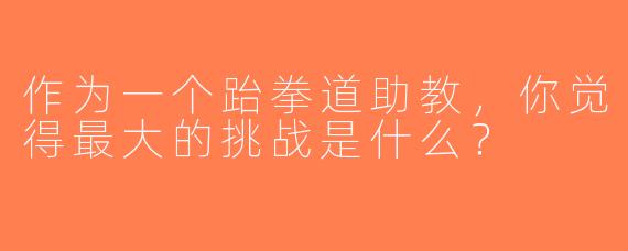 作为一个跆拳道助教，你觉得最大的挑战是什么？