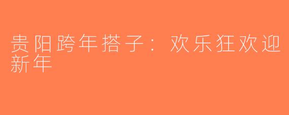 贵阳跨年搭子：欢乐狂欢迎新年