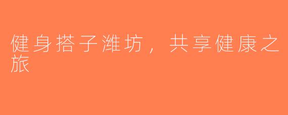 健身搭子潍坊，共享健康之旅
