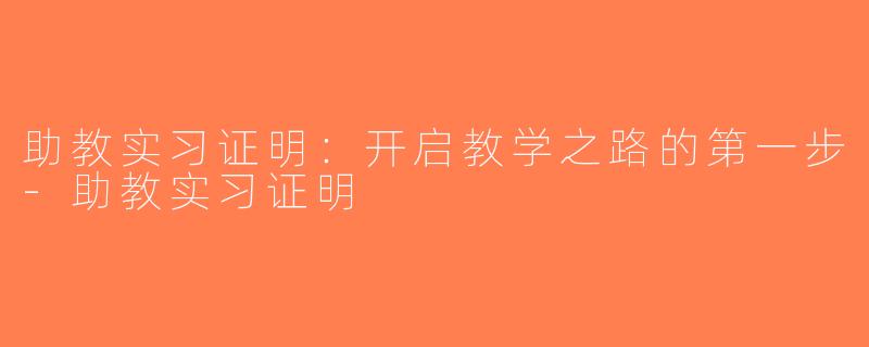 助教实习证明：开启教学之路的第一步-助教实习证明