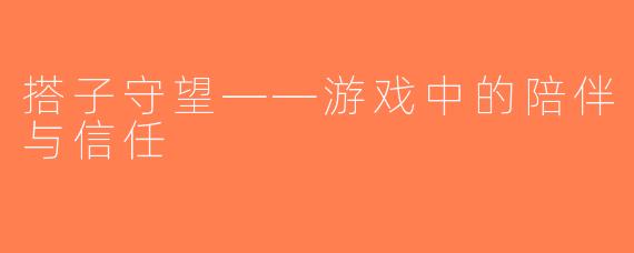 搭子守望——游戏中的陪伴与信任