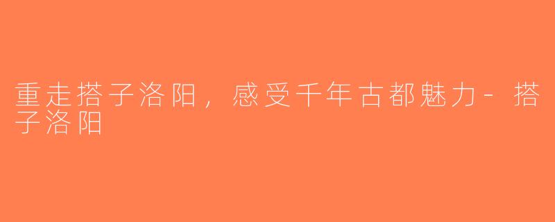 重走搭子洛阳,感受千年古都魅力-搭子洛阳