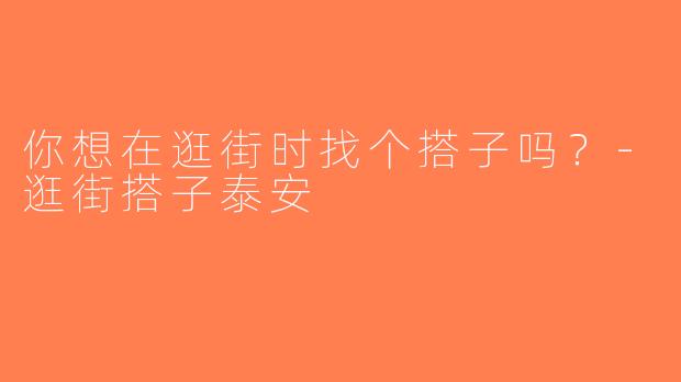 你想在逛街时找个搭子吗？-逛街搭子泰安