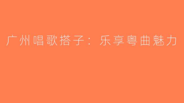 广州唱歌搭子：乐享粤曲魅力