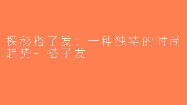探秘搭子发：一种独特的时尚趋势-搭子发