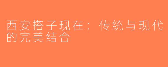 西安搭子现在：传统与现代的完美结合