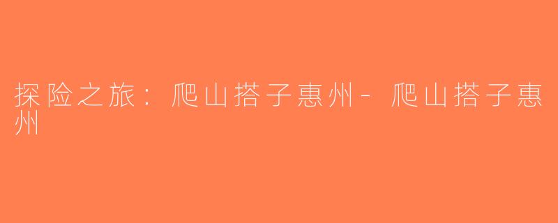 探险之旅:爬山搭子惠州-爬山搭子惠州