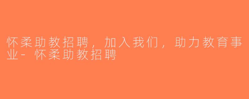 怀柔助教招聘，加入我们，助力教育事业-怀柔助教招聘