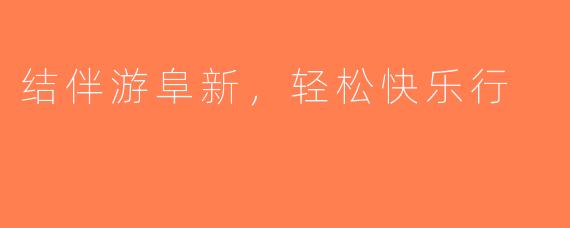 结伴游阜新，轻松快乐行