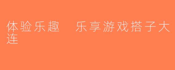体验乐趣 乐享游戏搭子大连