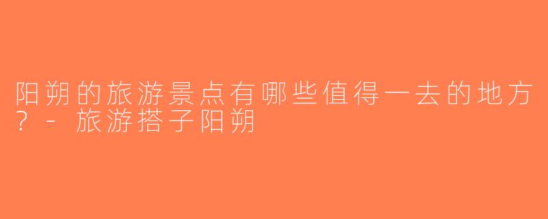 阳朔的旅游景点有哪些值得一去的地方？-旅游搭子阳朔